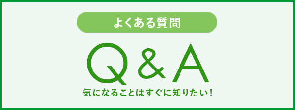 よくある質問 Q&A 気になることはすぐに知りたい！